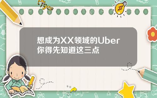 想成为XX领域的Uber你得先知道这三点