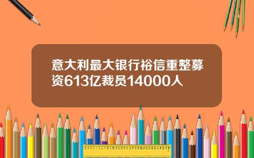 意大利最大银行裕信重整募资613亿裁员14000人