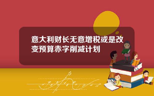 意大利财长无意增税或是改变预算赤字削减计划