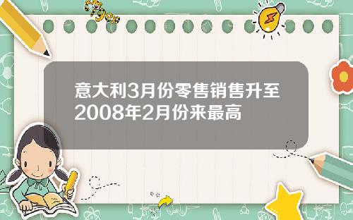 意大利3月份零售销售升至2008年2月份来最高