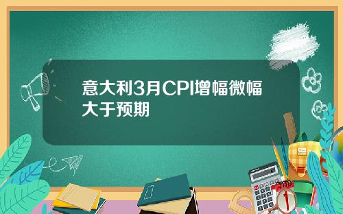 意大利3月CPI增幅微幅大于预期