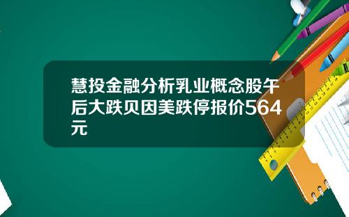 慧投金融分析乳业概念股午后大跌贝因美跌停报价564元