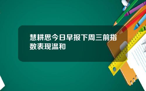 慧耕思今日早报下周三前指数表现温和