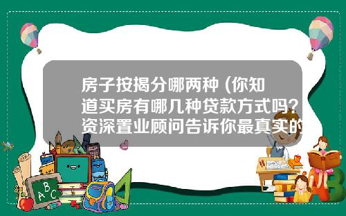 房子按揭分哪两种 (你知道买房有哪几种贷款方式吗？资深置业顾问告诉你最真实的答案)