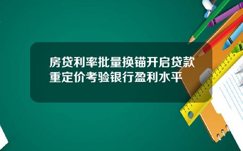 房贷利率批量换锚开启贷款重定价考验银行盈利水平