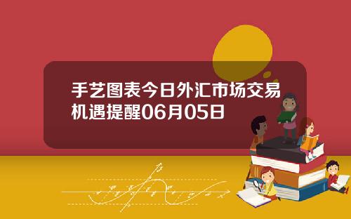 手艺图表今日外汇市场交易机遇提醒06月05日