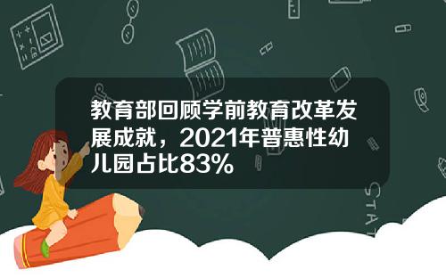 教育部回顾学前教育改革发展成就，2021年普惠性幼儿园占比83%