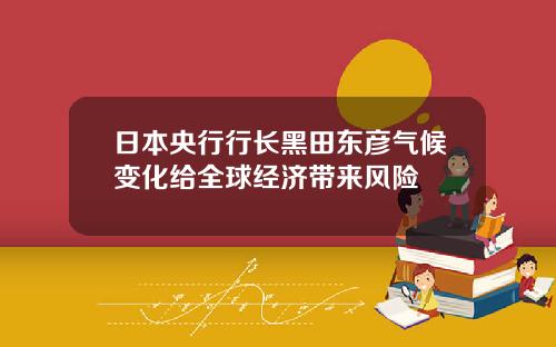 日本央行行长黑田东彦气候变化给全球经济带来风险