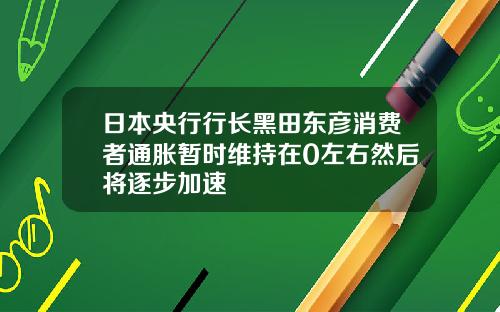 日本央行行长黑田东彦消费者通胀暂时维持在0左右然后将逐步加速