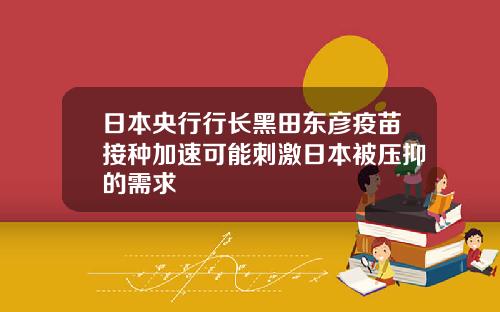 日本央行行长黑田东彦疫苗接种加速可能刺激日本被压抑的需求