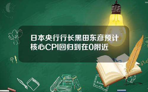 日本央行行长黑田东彦预计核心CPI回归到在0附近