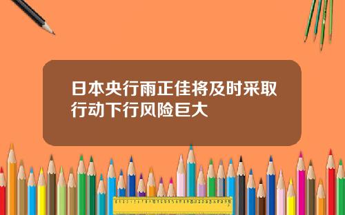 日本央行雨正佳将及时采取行动下行风险巨大