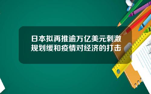 日本拟再推逾万亿美元刺激规划缓和疫情对经济的打击