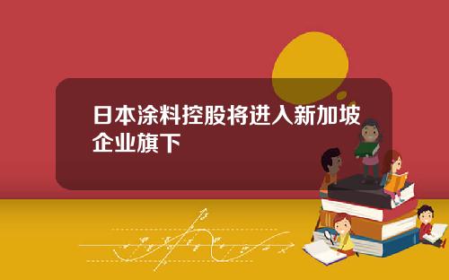 日本涂料控股将进入新加坡企业旗下