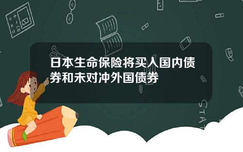 日本生命保险将买入国内债券和未对冲外国债券