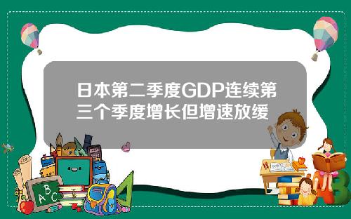 日本第二季度GDP连续第三个季度增长但增速放缓