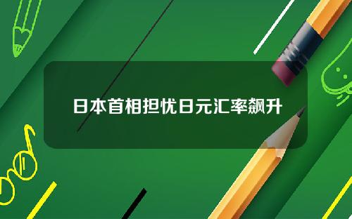 日本首相担忧日元汇率飙升