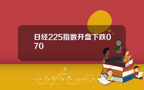 日经225指数开盘下跌070