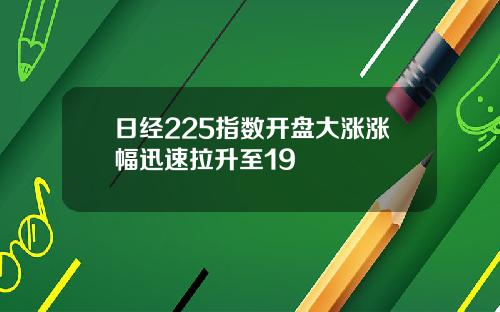 日经225指数开盘大涨涨幅迅速拉升至19