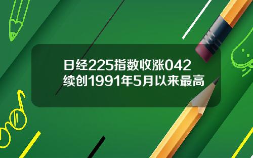 日经225指数收涨042续创1991年5月以来最高