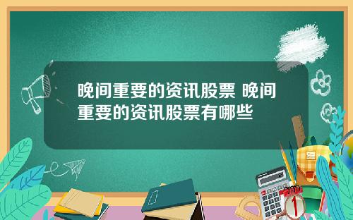 晚间重要的资讯股票 晚间重要的资讯股票有哪些