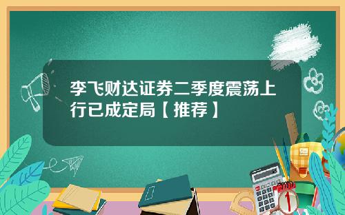 李飞财达证券二季度震荡上行已成定局【推荐】