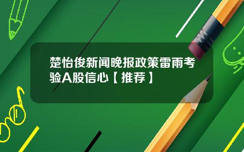 楚怡俊新闻晚报政策雷雨考验A股信心【推荐】