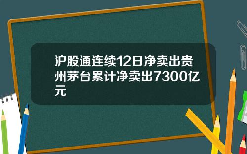 沪股通连续12日净卖出贵州茅台累计净卖出7300亿元