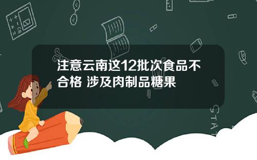 注意云南这12批次食品不合格 涉及肉制品糖果