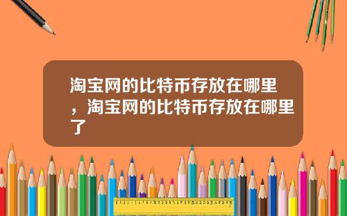 淘宝网的比特币存放在哪里，淘宝网的比特币存放在哪里了