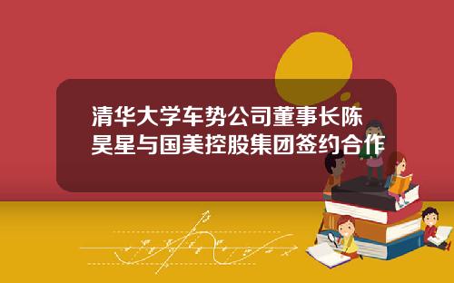 清华大学车势公司董事长陈昊星与国美控股集团签约合作