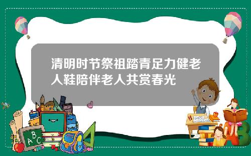 清明时节祭祖踏青足力健老人鞋陪伴老人共赏春光