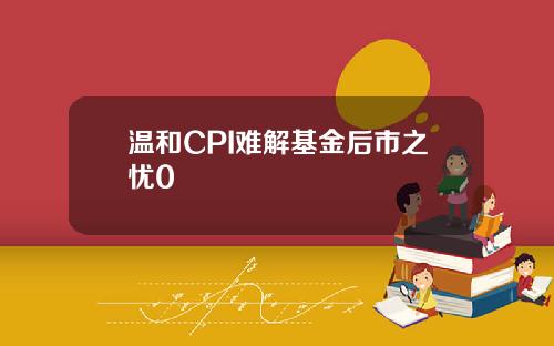 温和CPI难解基金后市之忧0