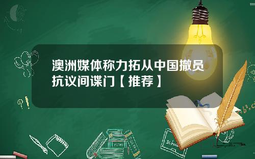 澳洲媒体称力拓从中国撤员抗议间谍门【推荐】