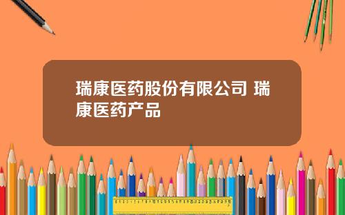 瑞康医药股份有限公司 瑞康医药产品