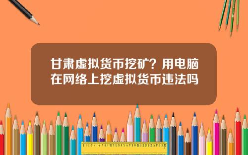 甘肃虚拟货币挖矿？用电脑在网络上挖虚拟货币违法吗