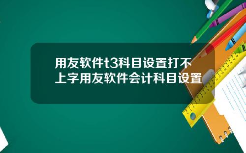 用友软件t3科目设置打不上字用友软件会计科目设置