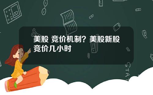 美股 竞价机制？美股新股竞价几小时