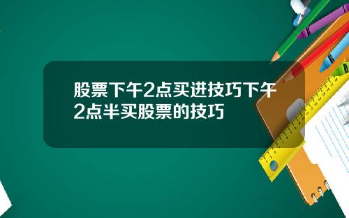 股票下午2点买进技巧下午2点半买股票的技巧