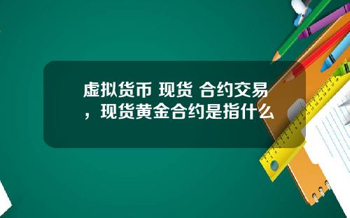 虚拟货币 现货 合约交易，现货黄金合约是指什么