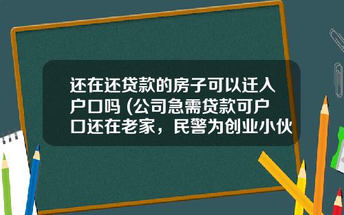 还在还贷款的房子可以迁入户口吗 (公司急需贷款可户口还在老家，民警为创业小伙“一站式”迁移)