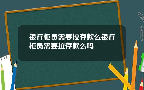 银行柜员需要拉存款么银行柜员需要拉存款么吗