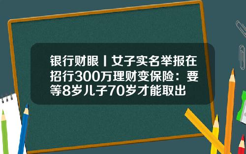 银行财眼丨女子实名举报在招行300万理财变保险：要等8岁儿子70岁才能取出