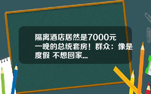 隔离酒店居然是7000元一晚的总统套房！群众：像是度假 不想回家...