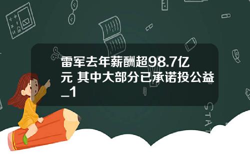 雷军去年薪酬超98.7亿元 其中大部分已承诺投公益_1