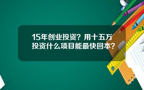 15年创业投资？用十五万投资什么项目能最快回本？