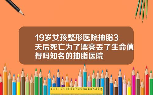 19岁女孩整形医院抽脂3天后死亡为了漂亮丢了生命值得吗知名的抽脂医院