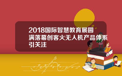 2018国际智慧教育展圆满落幕创客火无人机产品体系引关注