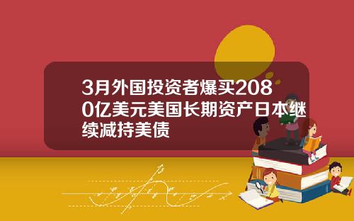 3月外国投资者爆买2080亿美元美国长期资产日本继续减持美债