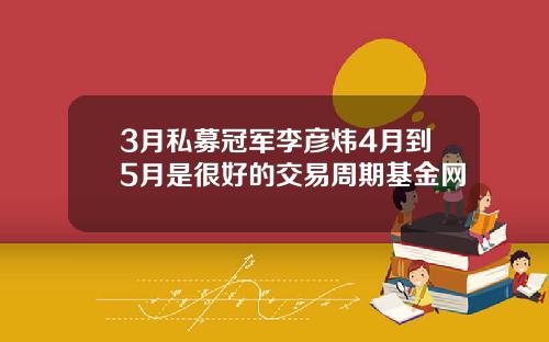 3月私募冠军李彦炜4月到5月是很好的交易周期基金网